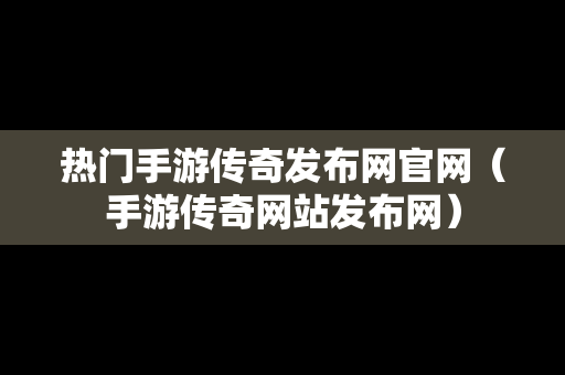 热门手游传奇发布网官网（手游传奇网站发布网）-第1张图片-传奇手游