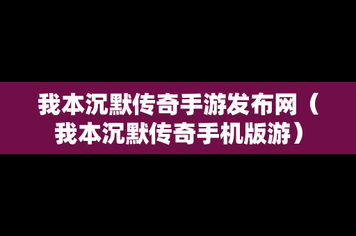 我本沉默传奇手游发布网（我本沉默传奇手机版游）