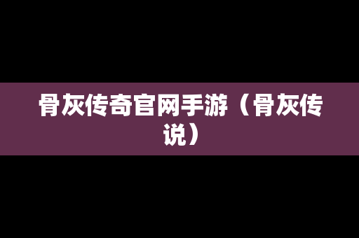 骨灰传奇官网手游（骨灰传说）