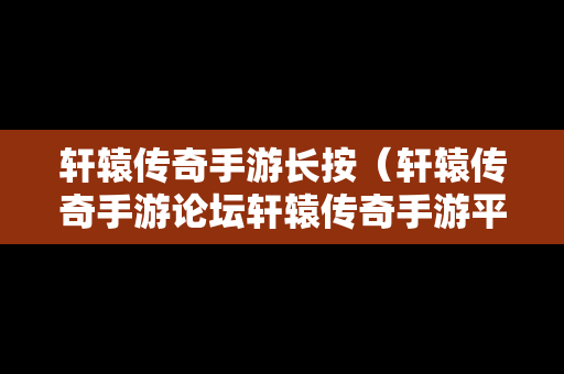 轩辕传奇手游长按（轩辕传奇手游论坛轩辕传奇手游平民攻略介绍）