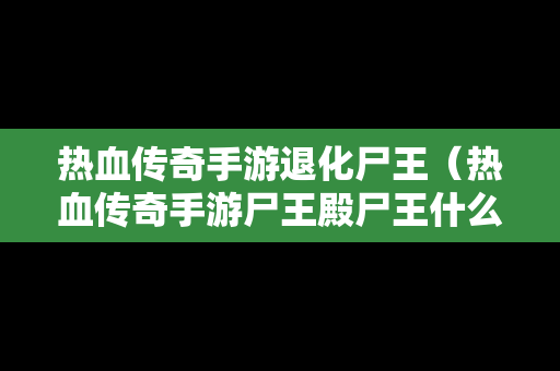 热血传奇手游退化尸王（热血传奇手游尸王殿尸王什么时候出现）