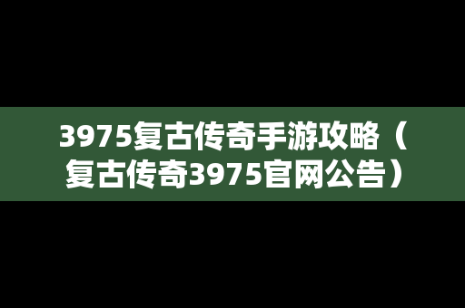 3975复古传奇手游攻略（复古传奇3975官网公告）