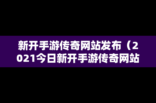 新开手游传奇网站发布（2021今日新开手游传奇网站）