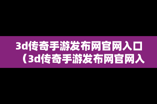 3d传奇手游发布网官网入口（3d传奇手游发布网官网入口下载）