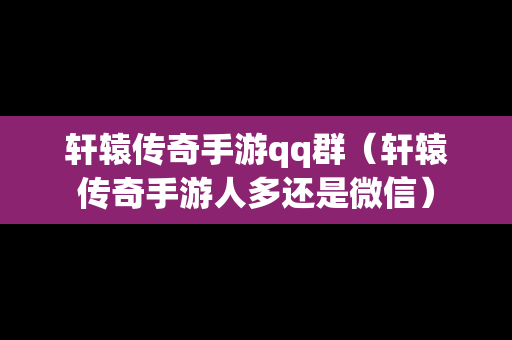 轩辕传奇手游qq群（轩辕传奇手游人多还是微信）