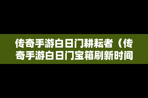 传奇手游白日门耕耘者（传奇手游白日门宝箱刷新时间）