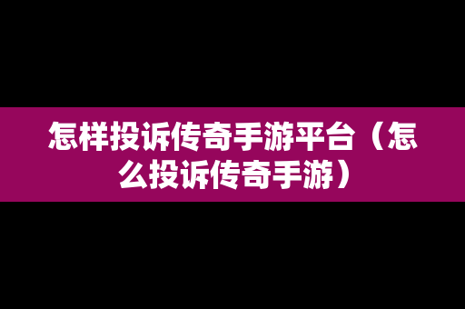 怎样投诉传奇手游平台（怎么投诉传奇手游）