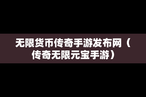 无限货币传奇手游发布网（传奇无限元宝手游）