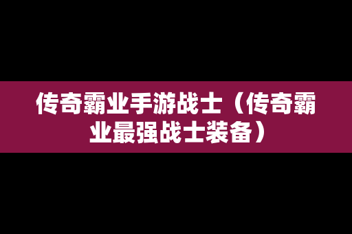 传奇霸业手游战士（传奇霸业最强战士装备）