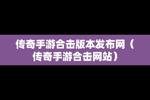 传奇手游合击版本发布网（传奇手游合击网站）