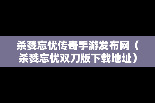 杀戮忘忧传奇手游发布网（杀戮忘忧双刀版下载地址）