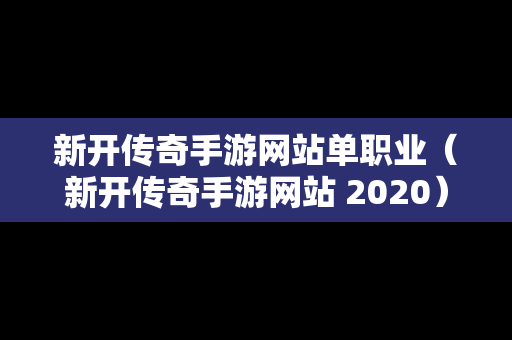 新开传奇手游网站单职业（新开传奇手游网站 2020）