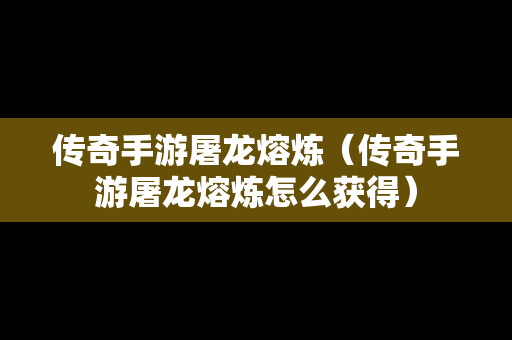 传奇手游屠龙熔炼（传奇手游屠龙熔炼怎么获得）