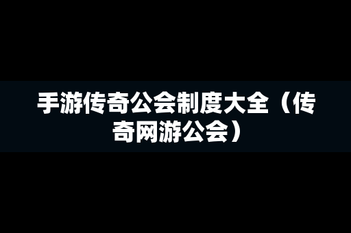 手游传奇公会制度大全（传奇网游公会）