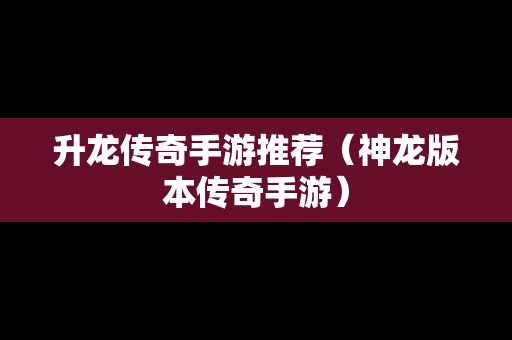 升龙传奇手游推荐（神龙版本传奇手游）