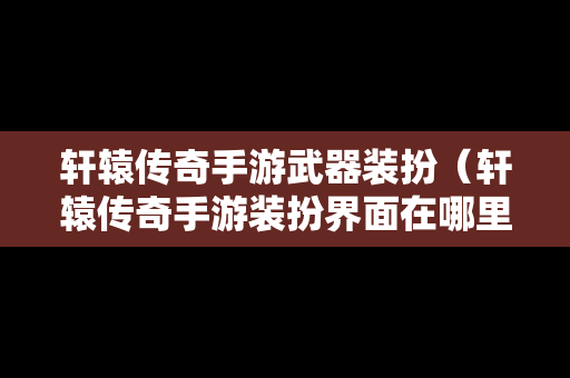 轩辕传奇手游武器装扮（轩辕传奇手游装扮界面在哪里）