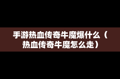 手游热血传奇牛魔爆什么（热血传奇牛魔怎么走）