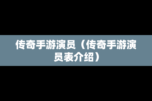 传奇手游演员（传奇手游演员表介绍）