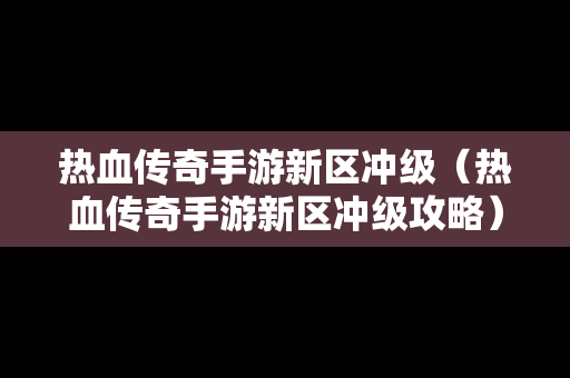 热血传奇手游新区冲级（热血传奇手游新区冲级攻略）