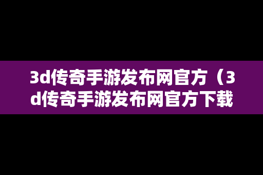 3d传奇手游发布网官方（3d传奇手游发布网官方下载）