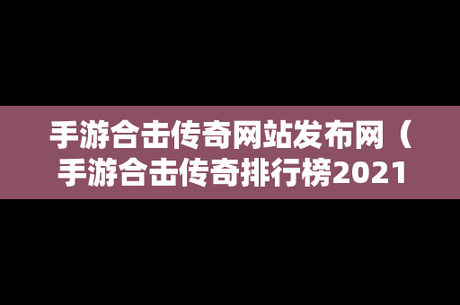 手游合击传奇网站发布网（手游合击传奇排行榜2021前十名）