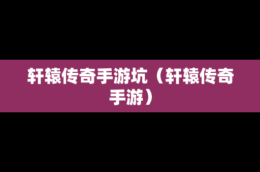 轩辕传奇手游坑（轩辕传奇手游）