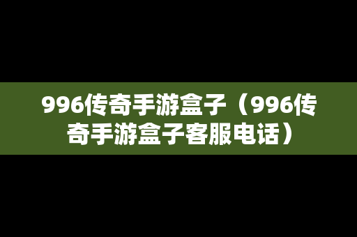 996传奇手游盒子（996传奇手游盒子客服电话）