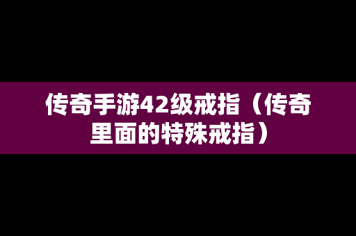 传奇手游42级戒指（传奇里面的特殊戒指）