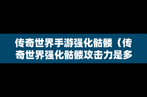 传奇世界手游强化骷髅（传奇世界强化骷髅攻击力是多少）