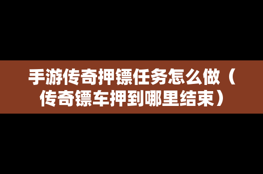 手游传奇押镖任务怎么做（传奇镖车押到哪里结束）-第1张图片-传奇手游