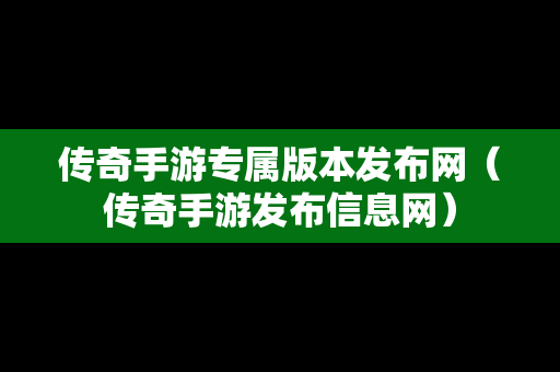 传奇手游专属版本发布网（传奇手游发布信息网）