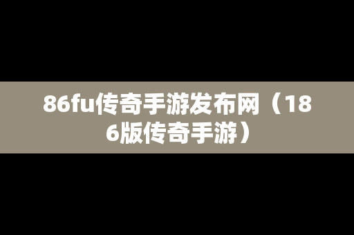 86fu传奇手游发布网（186版传奇手游）