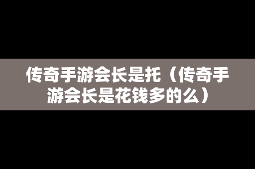 传奇手游会长是托（传奇手游会长是花钱多的么）