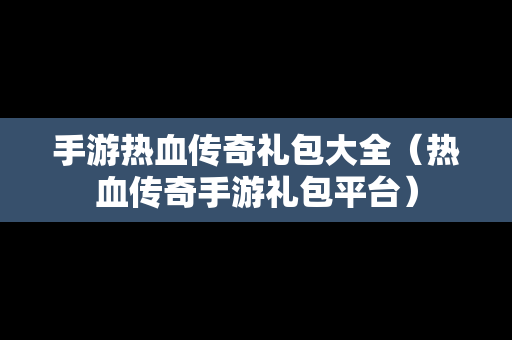 手游热血传奇礼包大全（热血传奇手游礼包平台）