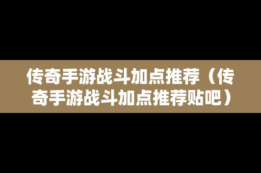 传奇手游战斗加点推荐（传奇手游战斗加点推荐贴吧）