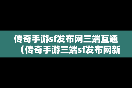 传奇手游sf发布网三端互通（传奇手游三端sf发布网新服）