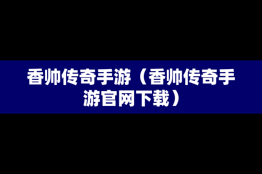 香帅传奇手游（香帅传奇手游官网下载）