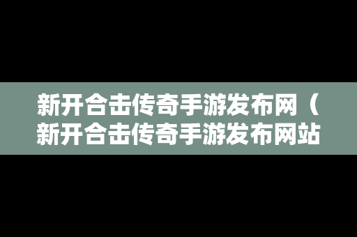 新开合击传奇手游发布网（新开合击传奇手游发布网站）