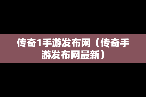 传奇1手游发布网（传奇手游发布网最新）