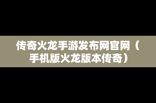 传奇火龙手游发布网官网（手机版火龙版本传奇）