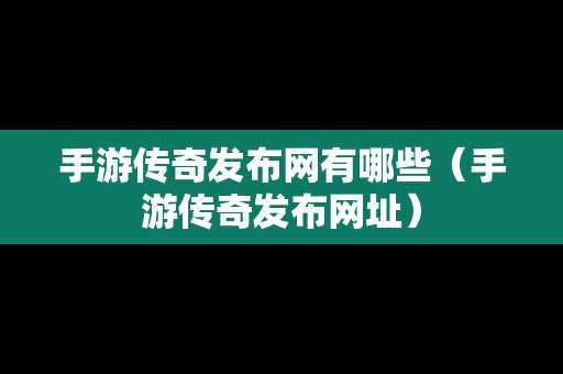 手游传奇发布网有哪些（手游传奇发布网址）