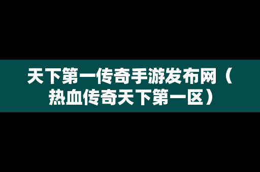 天下第一传奇手游发布网（热血传奇天下第一区）