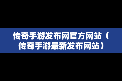 传奇手游发布网官方网站（传奇手游最新发布网站）