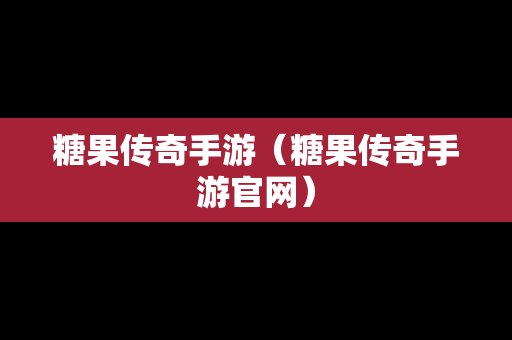 糖果传奇手游（糖果传奇手游官网）