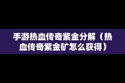 手游热血传奇紫金分解（热血传奇紫金矿怎么获得）-第1张图片-传奇手游