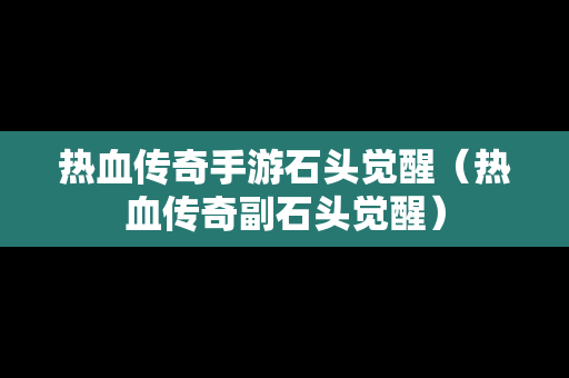 热血传奇手游石头觉醒（热血传奇副石头觉醒）-第1张图片-传奇手游