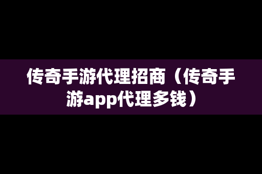 传奇手游代理招商（传奇手游app代理多钱）-第1张图片-传奇手游