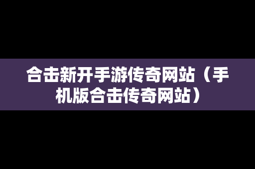 合击新开手游传奇网站（手机版合击传奇网站）-第1张图片-传奇手游