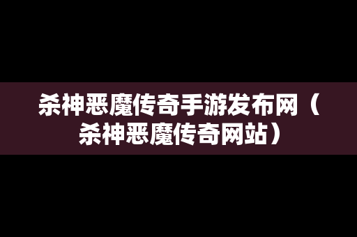 杀神恶魔传奇手游发布网（杀神恶魔传奇网站）