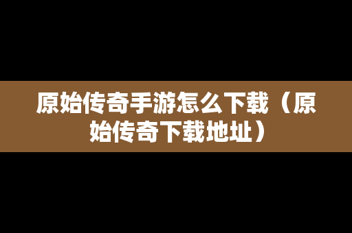 原始传奇手游怎么下载（原始传奇下载地址）